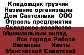 Кладовщик-грузчик › Название организации ­ Дом Сантехники, ООО › Отрасль предприятия ­ Складское хозяйство › Минимальный оклад ­ 14 000 - Все города Работа » Вакансии   . Ханты-Мансийский,Советский г.